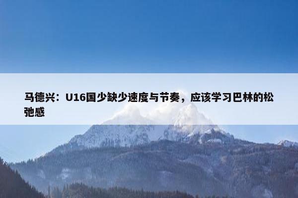 马德兴：U16国少缺少速度与节奏，应该学习巴林的松弛感