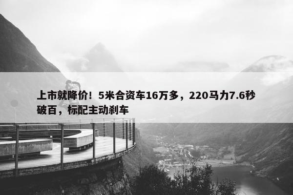 上市就降价！5米合资车16万多，220马力7.6秒破百，标配主动刹车