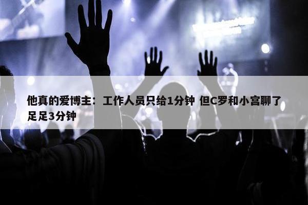 他真的爱博主：工作人员只给1分钟 但C罗和小宫聊了足足3分钟