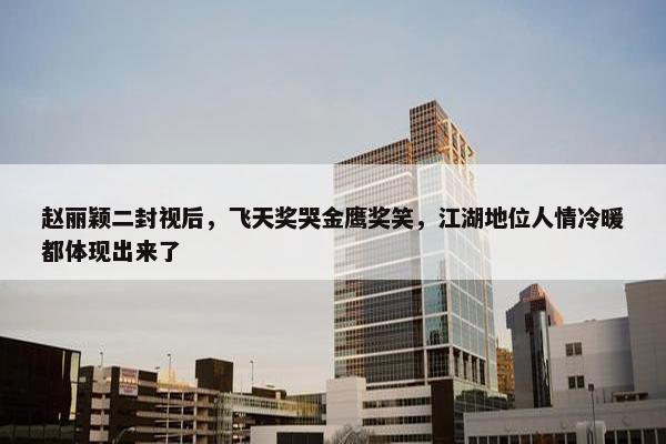 赵丽颖二封视后，飞天奖哭金鹰奖笑，江湖地位人情冷暖都体现出来了