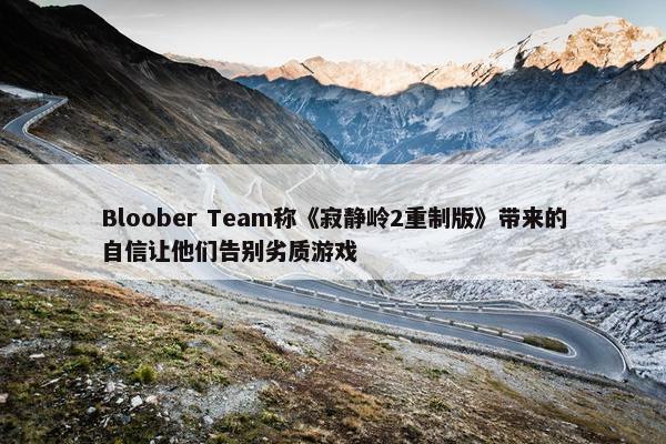 Bloober Team称《寂静岭2重制版》带来的自信让他们告别劣质游戏