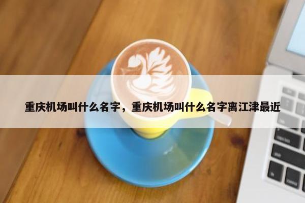 重庆机场叫什么名字，重庆机场叫什么名字离江津最近