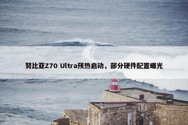 努比亚Z70 Ultra预热启动，部分硬件配置曝光