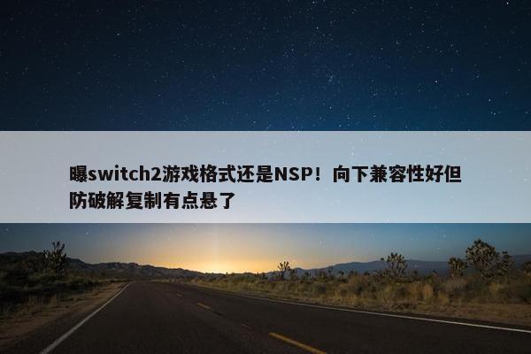 曝switch2游戏格式还是NSP！向下兼容性好但防破解复制有点悬了