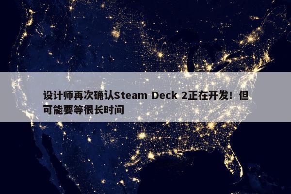 设计师再次确认Steam Deck 2正在开发！但可能要等很长时间