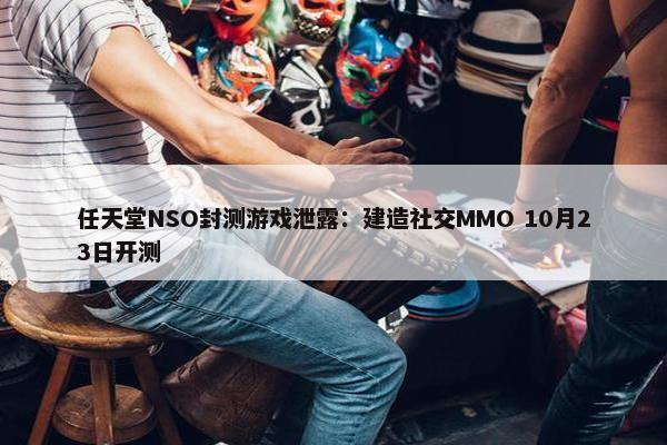 任天堂NSO封测游戏泄露：建造社交MMO 10月23日开测