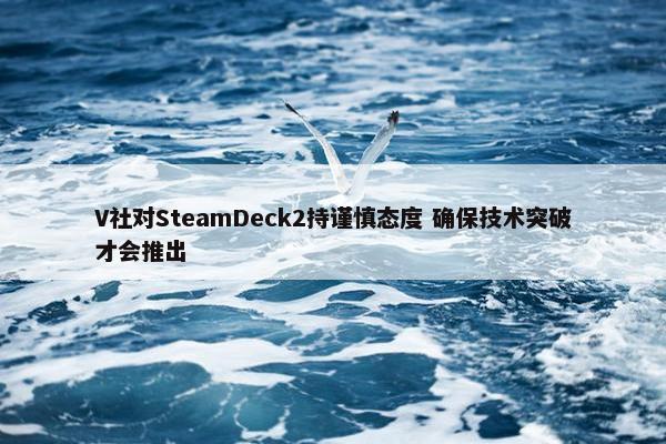 V社对SteamDeck2持谨慎态度 确保技术突破才会推出