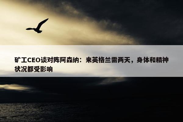 矿工CEO谈对阵阿森纳：来英格兰需两天，身体和精神状况都受影响