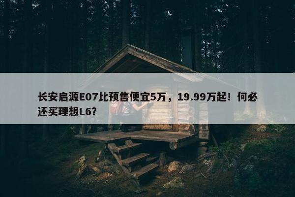 长安启源E07比预售便宜5万，19.99万起！何必还买理想L6？