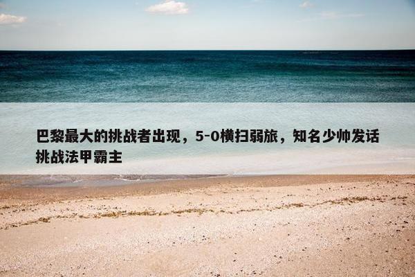 巴黎最大的挑战者出现，5-0横扫弱旅，知名少帅发话挑战法甲霸主