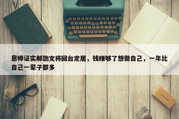 恩师证实郝劭文将回台定居，钱赚够了想做自己，一年比自己一辈子都多