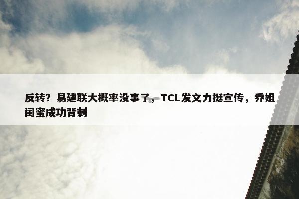 反转？易建联大概率没事了，TCL发文力挺宣传，乔姐闺蜜成功背刺