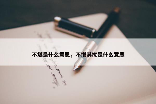 不堪是什么意思，不堪其扰是什么意思