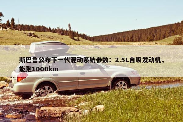 斯巴鲁公布下一代混动系统参数：2.5L自吸发动机，能跑1000km