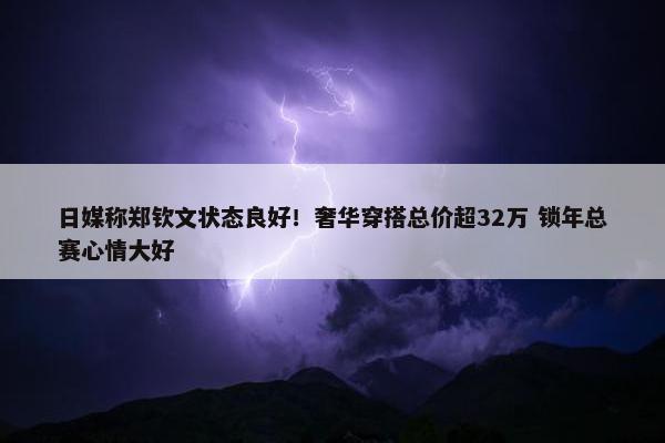 日媒称郑钦文状态良好！奢华穿搭总价超32万 锁年总赛心情大好