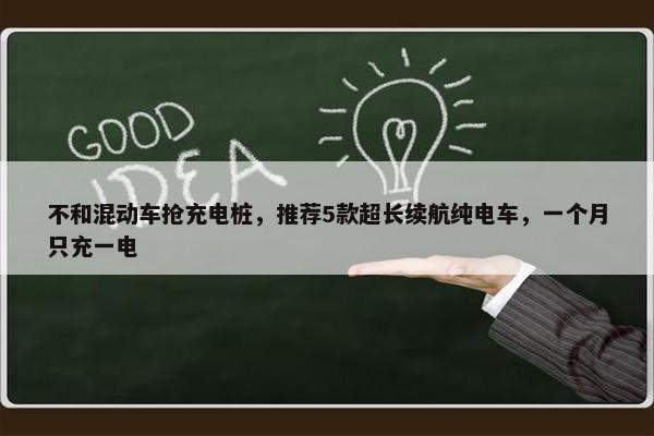 不和混动车抢充电桩，推荐5款超长续航纯电车，一个月只充一电