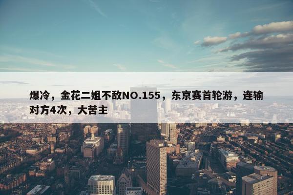 爆冷，金花二姐不敌NO.155，东京赛首轮游，连输对方4次，大苦主