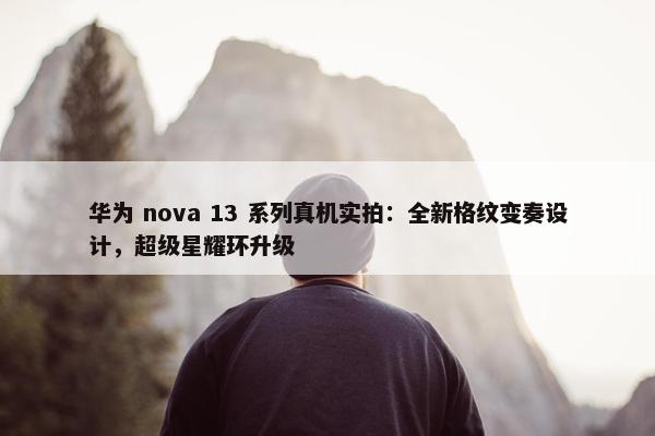 华为 nova 13 系列真机实拍：全新格纹变奏设计，超级星耀环升级