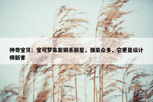 神奇宝贝：宝可梦朱紫钢系新星，强豪众多，它更是设计师新爹