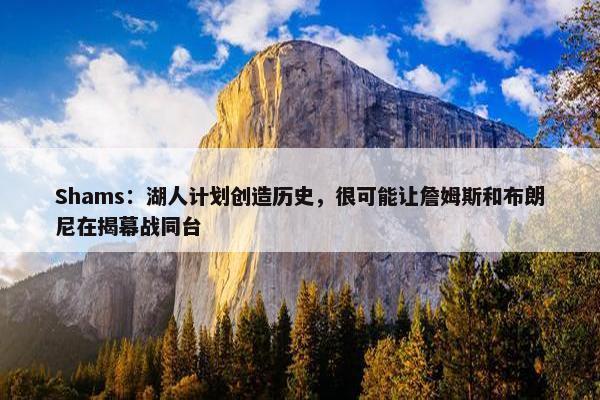 Shams：湖人计划创造历史，很可能让詹姆斯和布朗尼在揭幕战同台