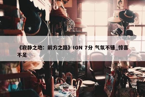 《寂静之地：前方之路》IGN 7分 气氛不错_惊喜不足