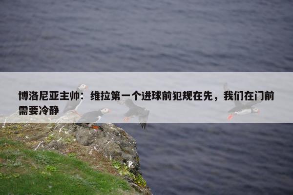 博洛尼亚主帅：维拉第一个进球前犯规在先，我们在门前需要冷静