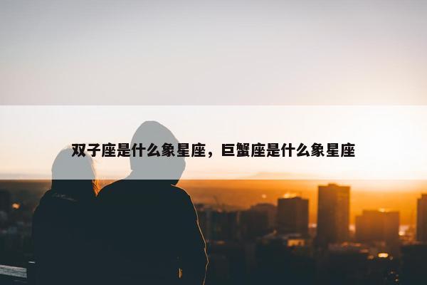 双子座是什么象星座，巨蟹座是什么象星座