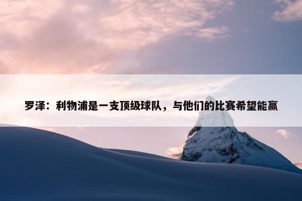 罗泽：利物浦是一支顶级球队，与他们的比赛希望能赢