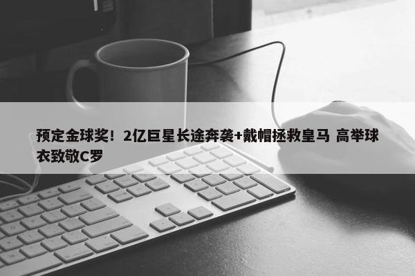 预定金球奖！2亿巨星长途奔袭+戴帽拯救皇马 高举球衣致敬C罗