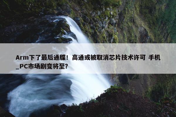 Arm下了最后通牒！高通或被取消芯片技术许可 手机_PC市场剧变将至？