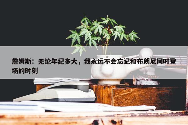 詹姆斯：无论年纪多大，我永远不会忘记和布朗尼同时登场的时刻