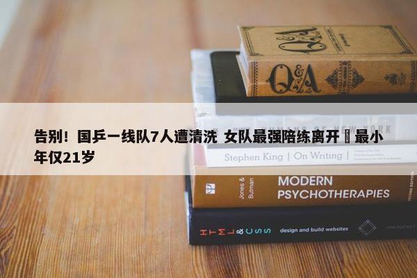 告别！国乒一线队7人遭清洗 女队最强陪练离开 最小年仅21岁