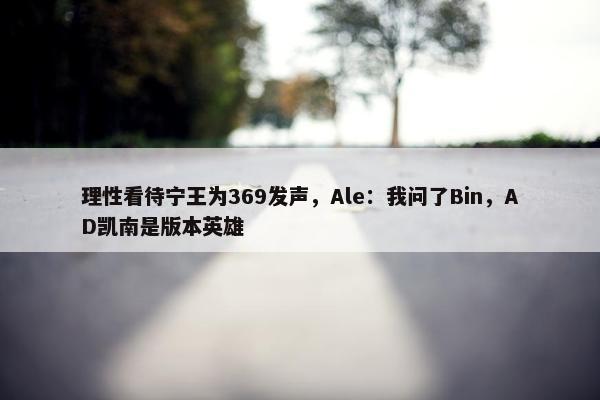 理性看待宁王为369发声，Ale：我问了Bin，AD凯南是版本英雄