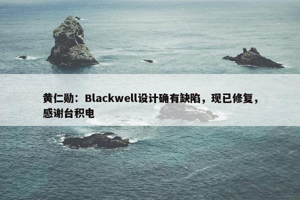 黄仁勋：Blackwell设计确有缺陷，现已修复，感谢台积电