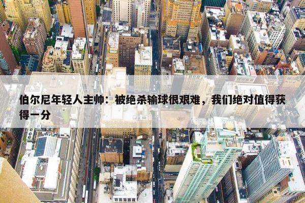 伯尔尼年轻人主帅：被绝杀输球很艰难，我们绝对值得获得一分