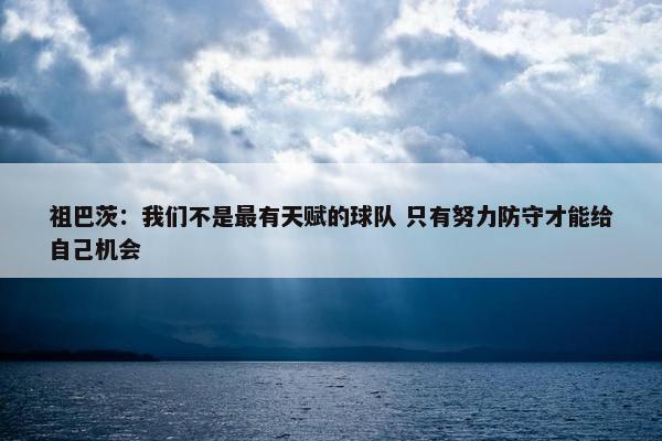 祖巴茨：我们不是最有天赋的球队 只有努力防守才能给自己机会