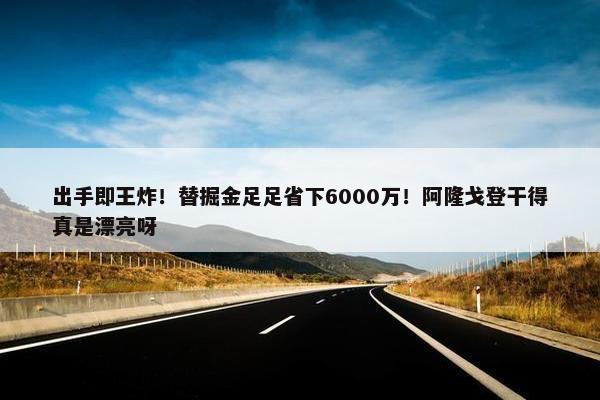 出手即王炸！替掘金足足省下6000万！阿隆戈登干得真是漂亮呀