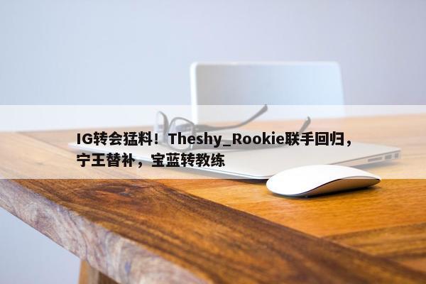 IG转会猛料！Theshy_Rookie联手回归，宁王替补，宝蓝转教练