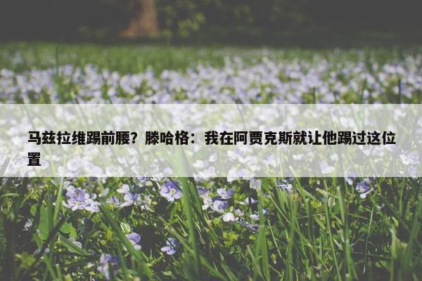 马兹拉维踢前腰？滕哈格：我在阿贾克斯就让他踢过这位置