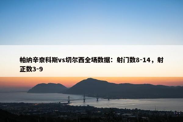 帕纳辛奈科斯vs切尔西全场数据：射门数8-14，射正数3-9