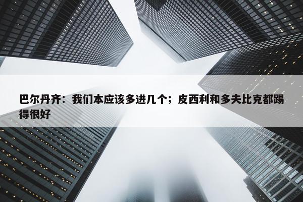 巴尔丹齐：我们本应该多进几个；皮西利和多夫比克都踢得很好