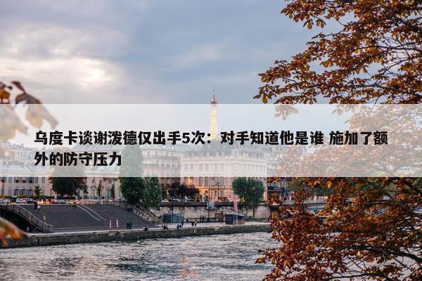 乌度卡谈谢泼德仅出手5次：对手知道他是谁 施加了额外的防守压力