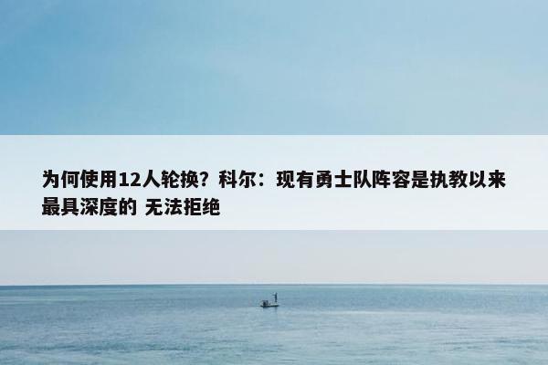 为何使用12人轮换？科尔：现有勇士队阵容是执教以来最具深度的 无法拒绝