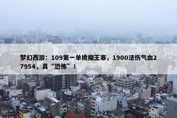 梦幻西游：109第一单挑魔王寨，1900法伤气血27954，真“恐怖”！