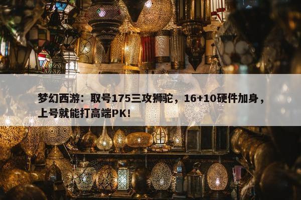 梦幻西游：取号175三攻狮驼，16+10硬件加身，上号就能打高端PK！