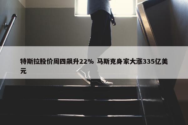 特斯拉股价周四飙升22% 马斯克身家大涨335亿美元