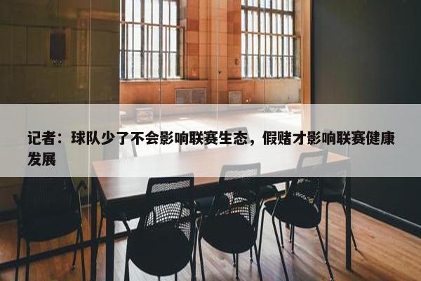 记者：球队少了不会影响联赛生态，假赌才影响联赛健康发展