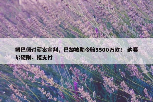 姆巴佩讨薪案宣判，巴黎被勒令赔5500万欧！ 纳赛尔硬刚，拒支付