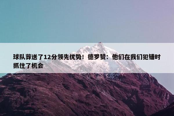 球队葬送了12分领先优势！德罗赞：他们在我们犯错时抓住了机会