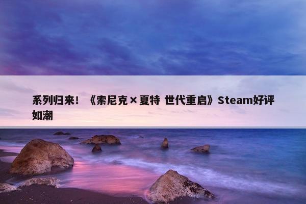 系列归来！《索尼克×夏特 世代重启》Steam好评如潮